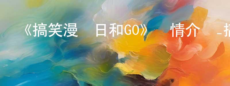 陳雨婷發布《搞笑漫畫日和GO》詳情介紹_搞笑漫畫日和GO完結在線觀看_搞笑漫畫日和GO迅雷下載_動漫劇場